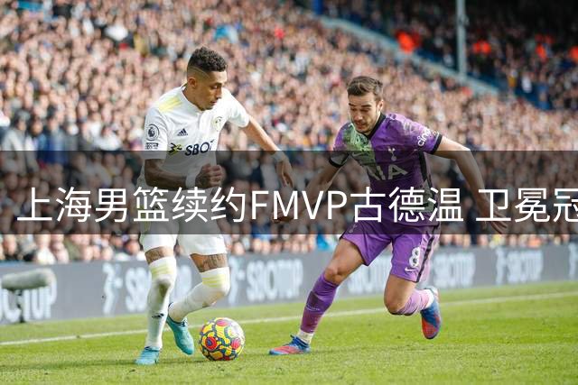 上海男篮续约FMVP古德温 卫冕冠军保留核心阵容