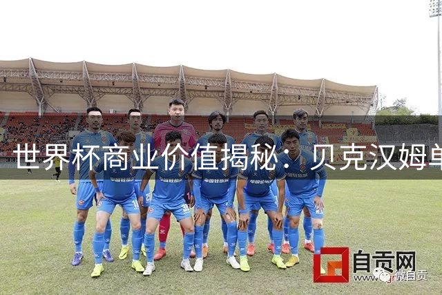 世界杯商业价值揭秘：贝克汉姆单届赛事广告收入近2亿人民币