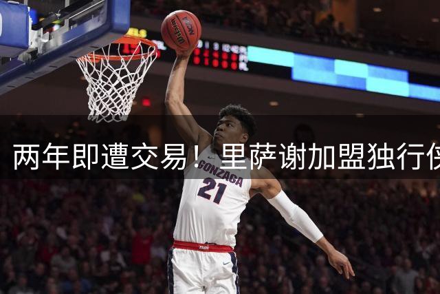 两年即遭交易！里萨谢加盟独行侠能否重获新生？