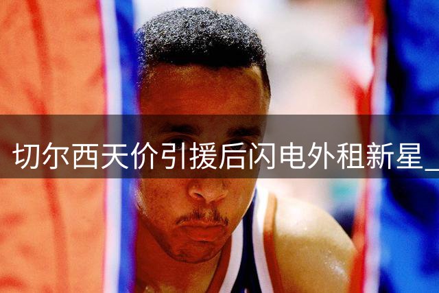 切尔西天价引援后闪电外租新星 暗藏英超财务博弈玄机