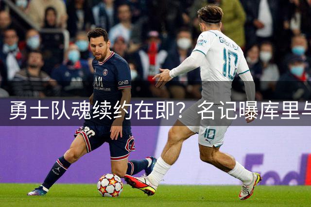 勇士队魂续约在即？名记曝库里与球队达成关键共识
