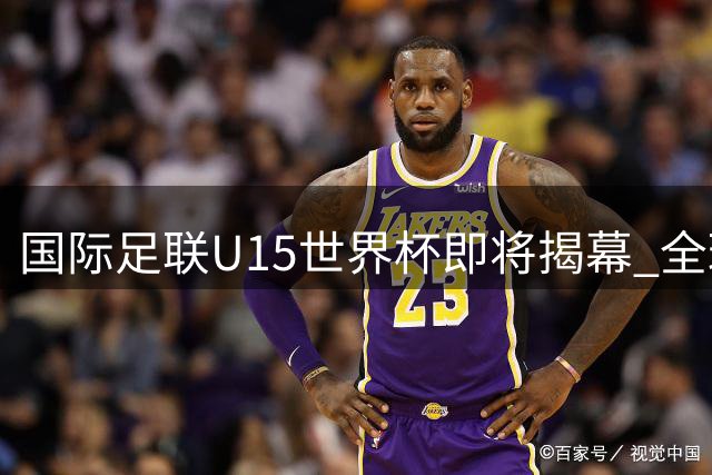 国际足联U15世界杯即将揭幕 全球211个足协获邀参赛