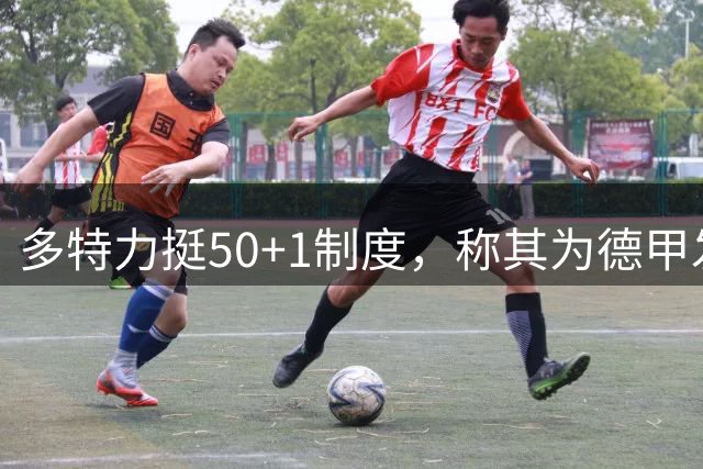 多特力挺50+1制度，称其为德甲发展根基