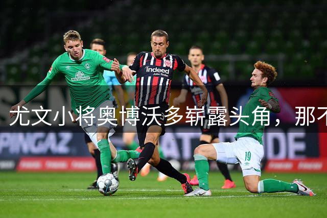 尤文小将奥博沃多崭露头角，那不勒斯紧盯加蒂转会机遇