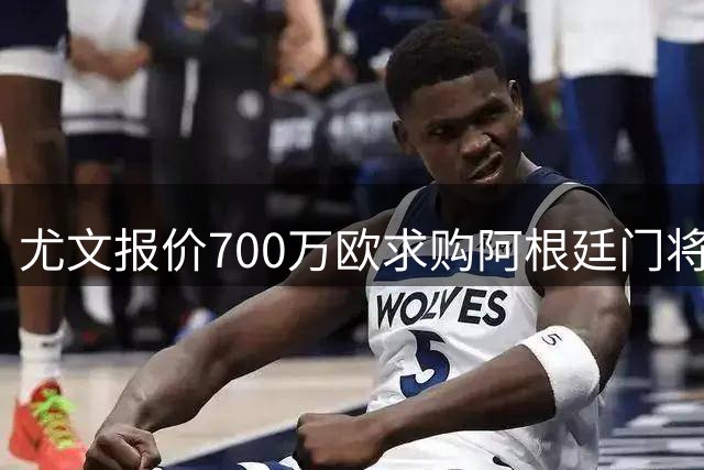 尤文报价700万欧求购阿根廷门将马丁内斯
