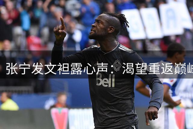 张宁发文袒露心声：渴望重返巅峰状态 场均35分钟才是真正的我