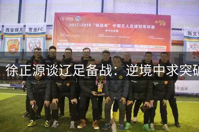徐正源谈辽足备战：逆境中求突破 力拼主场三分