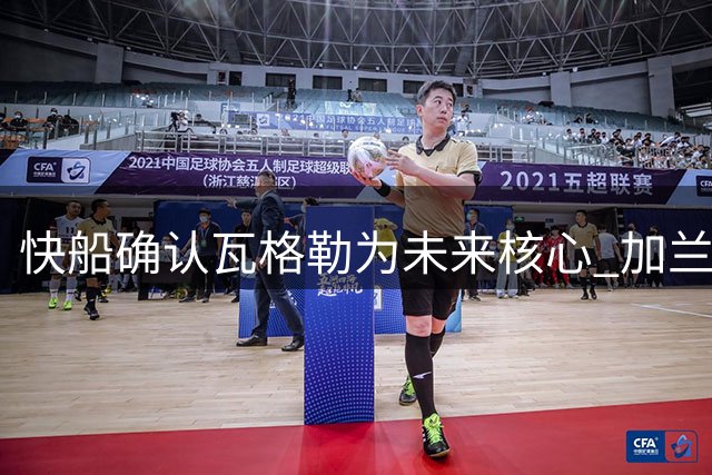 快船确认瓦格勒为未来核心 加兰续约无望