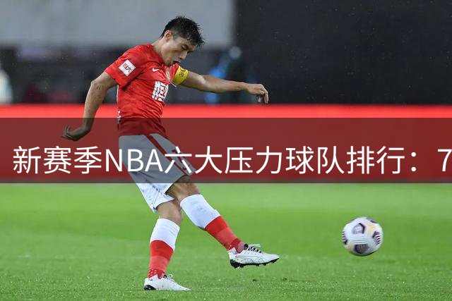 新赛季NBA六大压力球队排行：76人居首湖人紧随其后