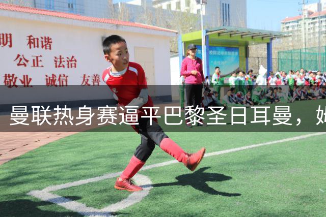 曼联热身赛逼平巴黎圣日耳曼，姆伯莫进球获最高评分