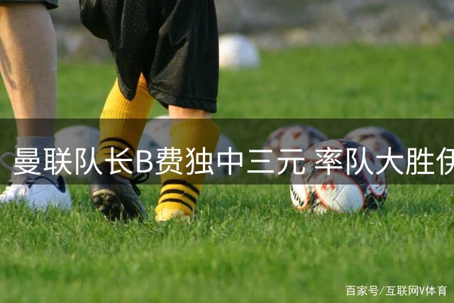 曼联队长B费独中三元 率队大胜伊普斯维奇
