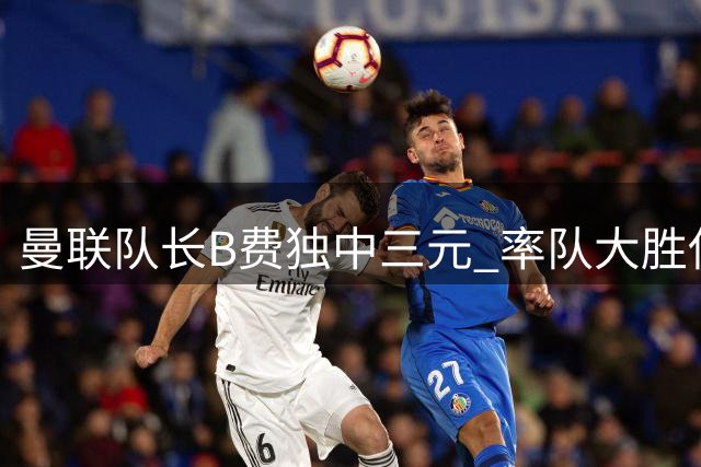 曼联队长B费独中三元 率队大胜伊普斯维奇