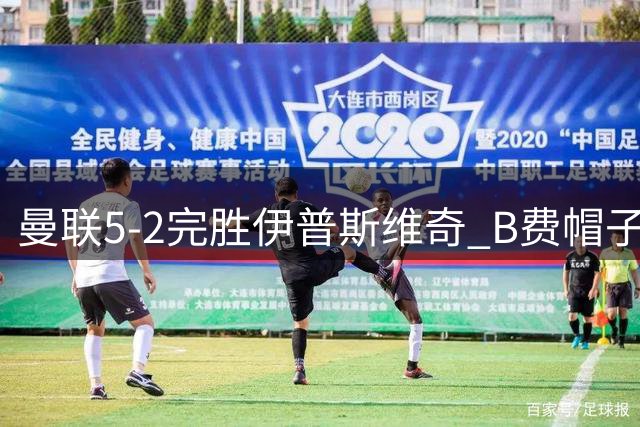 曼联5-2完胜伊普斯维奇 B费帽子戏法彰显核心价值