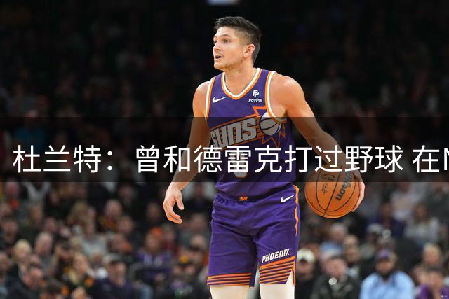 杜兰特：曾和德雷克打过野球 在NBA比赛场边我们也会互怼