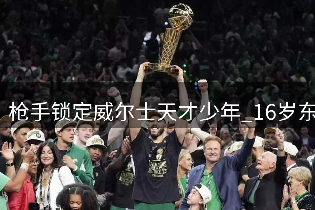 枪手锁定威尔士天才少年 16岁东切夫即将加盟阿森纳