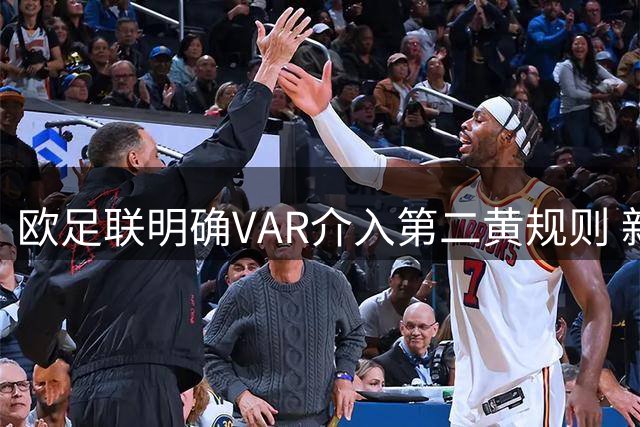 欧足联明确VAR介入第二黄规则 新赛季推行"清晰界线"标准