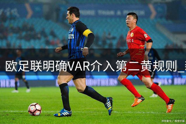 欧足联明确VAR介入第二黄规则 新赛季推行"清晰界线"标准