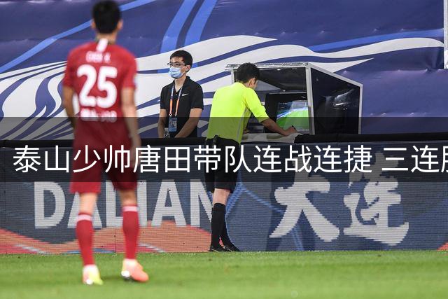 泰山少帅唐田带队连战连捷 三连胜战绩征服球迷
