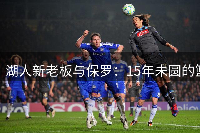 湖人新老板与保罗：15年未圆的篮球梦能否成真