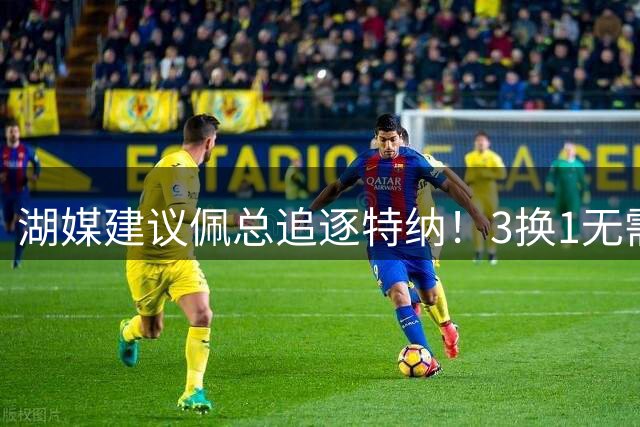 湖媒建议佩总追逐特纳！3换1无需选秀权还完成减员 先发双塔无惧雷霆