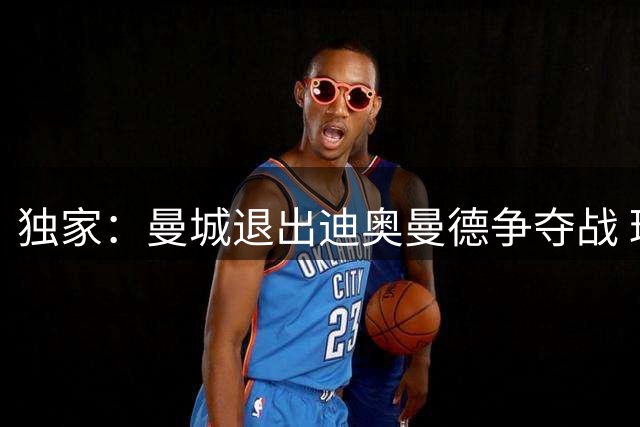 独家：曼城退出迪奥曼德争夺战 球员一心只待皇马召唤