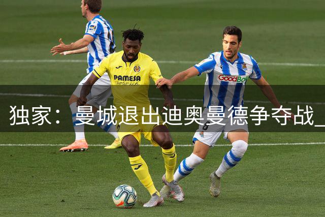 独家：曼城退出迪奥曼德争夺战 球员一心只待皇马召唤