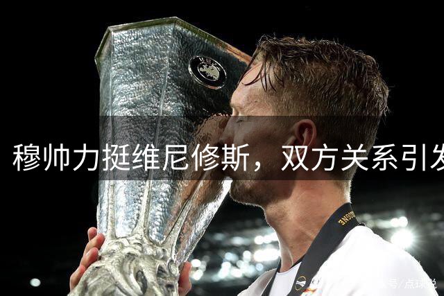 穆帅力挺维尼修斯，双方关系引发热议