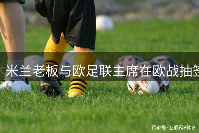 米兰老板与欧足联主席在欧战抽签前夕共进晚宴