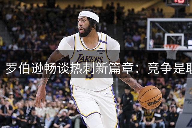 罗伯逊畅谈热刺新篇章：竞争是职业生涯的永恒主题