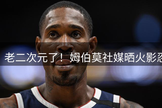 老二次元了！姆伯莫社媒晒火影忍者小李造型海报，努力的极意