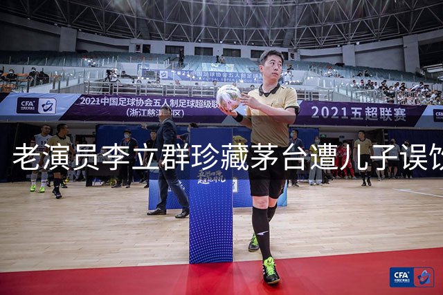 老演员李立群珍藏茅台遭儿子误饮 网络热议代际收藏观差异