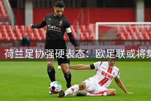 荷兰足协强硬表态：欧足联或将集体抵制国际足联赛事