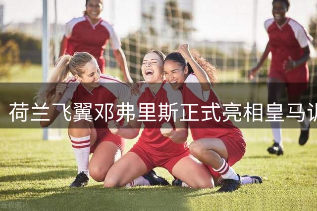 荷兰飞翼邓弗里斯正式亮相皇马训练基地 右路竞争格局或将重塑