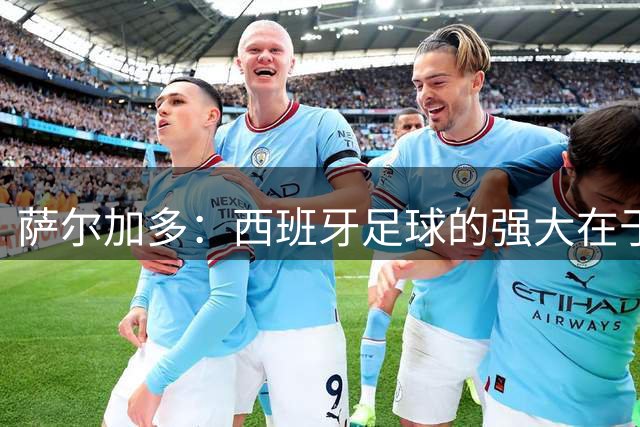 萨尔加多：西班牙足球的强大在于整体，我们会用团队去防守梅西
