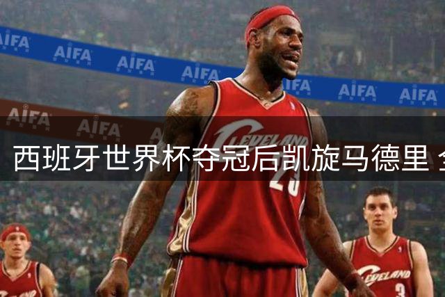 西班牙世界杯夺冠后凯旋马德里 全城欢庆开启