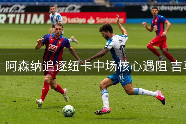 阿森纳追逐纽卡中场核心遇阻 吉马良斯转会谈判陷入僵局