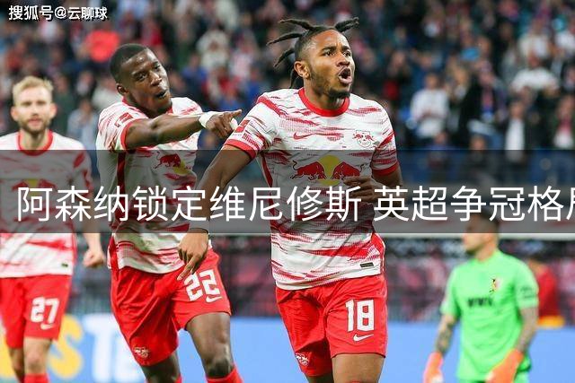 阿森纳锁定维尼修斯 英超争冠格局或迎巨变
