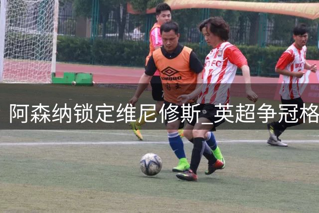 阿森纳锁定维尼修斯 英超争冠格局或迎巨变