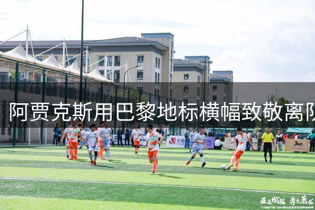 阿贾克斯用巴黎地标横幅致敬离队新星霍茨
