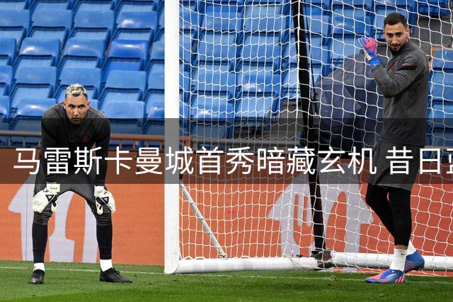 马雷斯卡曼城首秀暗藏玄机 昔日蓝军助教直言"回家真好