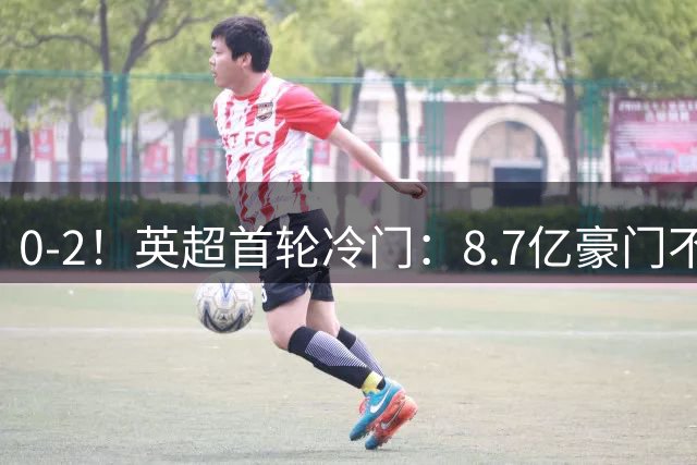 0-2！英超首轮冷门：8.7亿豪门不敌上赛季英冠第6 创34年耻辱纪录