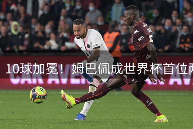 10球加冕！姆巴佩成世界杯首位两夺金靴球员