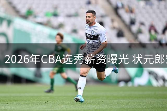 2026年CBA选秀薪资曝光 状元郎宋昕澔年薪50万创纪录